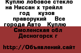 Куплю лобовое стекло на Ниссан х трейлл 2014 год 32 кузов , праворукий  - Все города Авто » Куплю   . Смоленская обл.,Десногорск г.